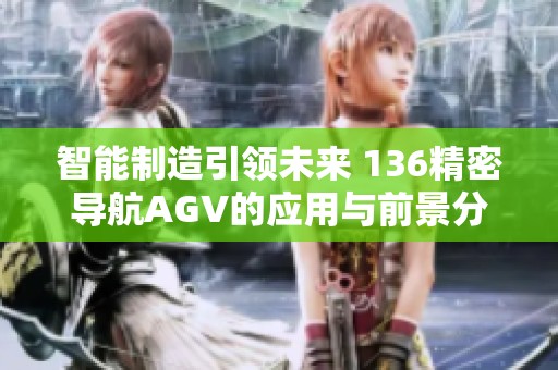 智能制造引领未来 136精密导航AGV的应用与前景分析