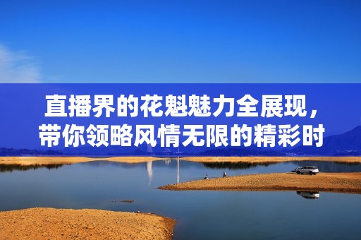 直播界的花魁魅力全展现，带你领略风情无限的精彩时刻