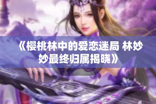 《樱桃林中的爱恋迷局 林妙妙最终归属揭晓》