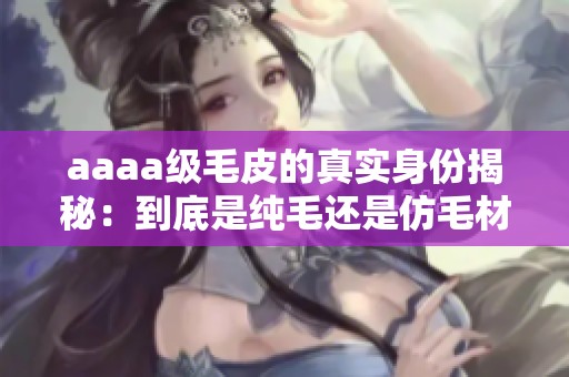 aaaa级毛皮的真实身份揭秘：到底是纯毛还是仿毛材料