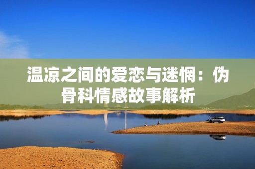 温凉之间的爱恋与迷惘：伪骨科情感故事解析