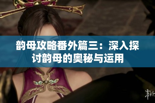 韵母攻略番外篇三：深入探讨韵母的奥秘与运用