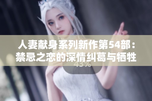 人妻献身系列新作第54部：禁忌之恋的深情纠葛与牺牲