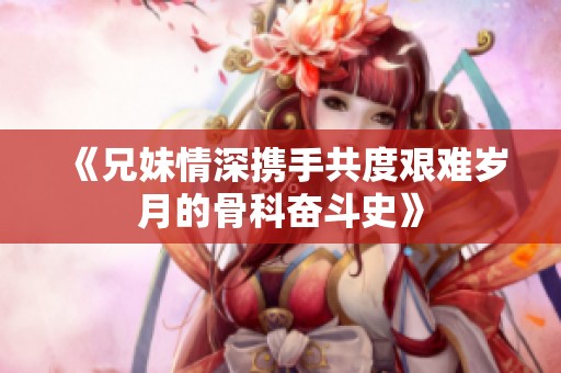 《兄妹情深携手共度艰难岁月的骨科奋斗史》