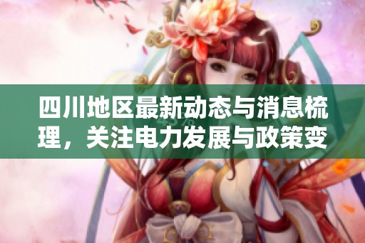 四川地区最新动态与消息梳理，关注电力发展与政策变化