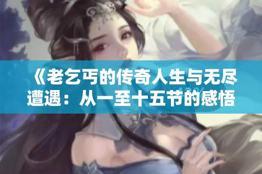 《老乞丐的传奇人生与无尽遭遇：从一至十五节的感悟》