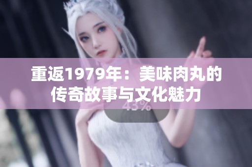 重返1979年：美味肉丸的传奇故事与文化魅力