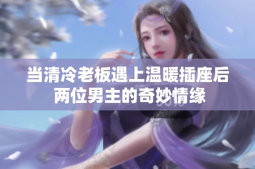 当清冷老板遇上温暖插座后 两位男主的奇妙情缘
