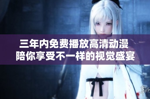三年内免费播放高清动漫 陪你享受不一样的视觉盛宴
