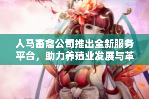 人马畜禽公司推出全新服务平台，助力养殖业发展与革新