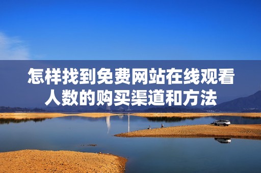 怎样找到免费网站在线观看人数的购买渠道和方法