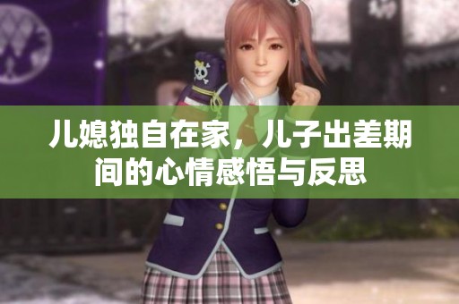 儿媳独自在家，儿子出差期间的心情感悟与反思