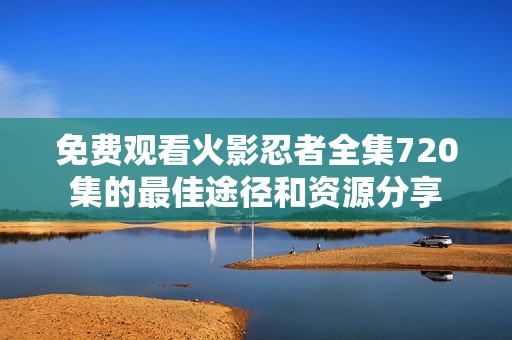 免费观看火影忍者全集720集的最佳途径和资源分享