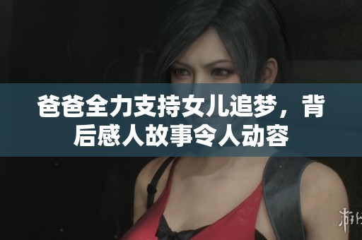 爸爸全力支持女儿追梦，背后感人故事令人动容