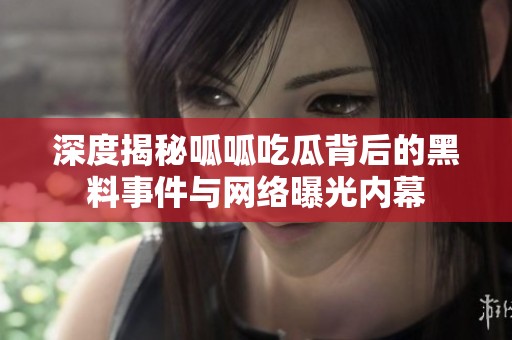 深度揭秘呱呱吃瓜背后的黑料事件与网络曝光内幕