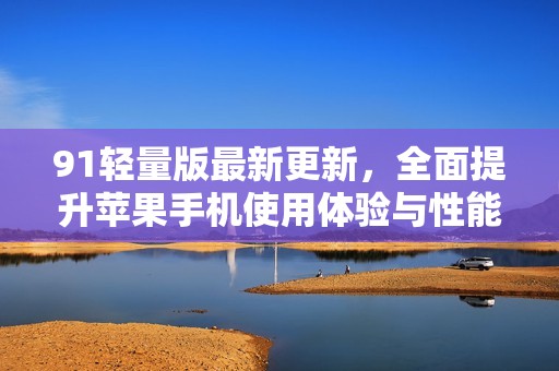 91轻量版最新更新，全面提升苹果手机使用体验与性能