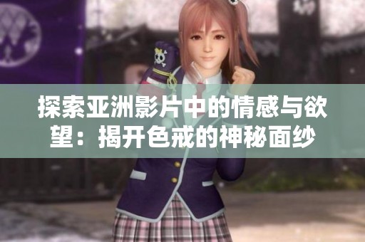 探索亚洲影片中的情感与欲望：揭开色戒的神秘面纱