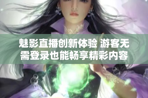 魅影直播创新体验 游客无需登录也能畅享精彩内容