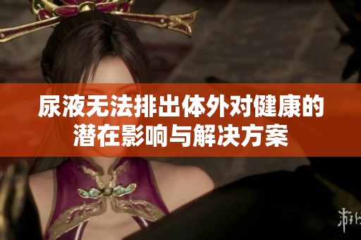 尿液无法排出体外对健康的潜在影响与解决方案