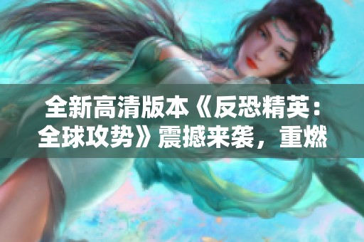 全新高清版本《反恐精英：全球攻势》震撼来袭，重燃战斗激情