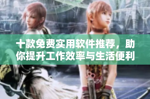十款免费实用软件推荐，助你提升工作效率与生活便利