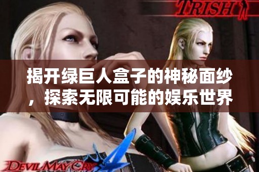 揭开绿巨人盒子的神秘面纱，探索无限可能的娱乐世界