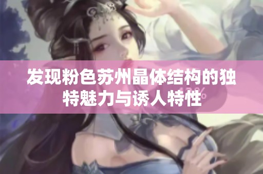 发现粉色苏州晶体结构的独特魅力与诱人特性