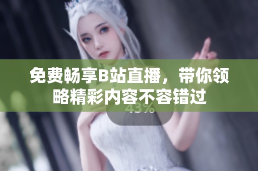 免费畅享B站直播，带你领略精彩内容不容错过
