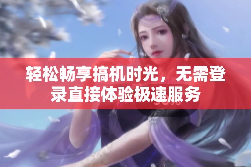轻松畅享搞机时光，无需登录直接体验极速服务