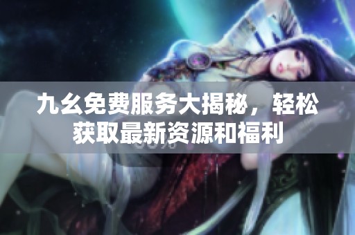 九幺免费服务大揭秘，轻松获取最新资源和福利