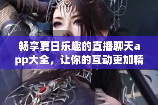 畅享夏日乐趣的直播聊天app大全，让你的互动更加精彩