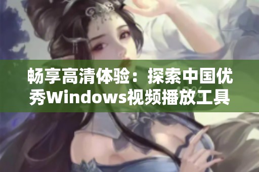 畅享高清体验：探索中国优秀Windows视频播放工具和应用