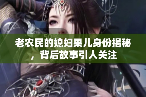 老农民的媳妇果儿身份揭秘，背后故事引人关注