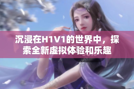 沉浸在H1V1的世界中，探索全新虚拟体验和乐趣