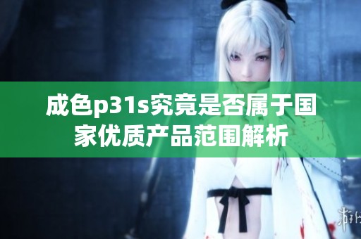 成色p31s究竟是否属于国家优质产品范围解析