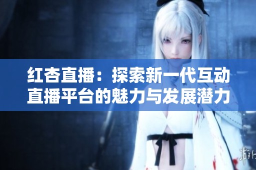 红杏直播：探索新一代互动直播平台的魅力与发展潜力