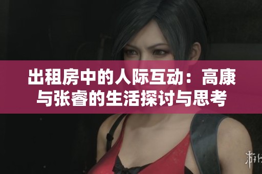 出租房中的人际互动：高康与张睿的生活探讨与思考