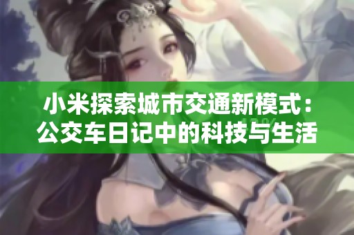 小米探索城市交通新模式：公交车日记中的科技与生活观察