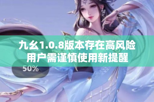 九幺1.0.8版本存在高风险用户需谨慎使用新提醒