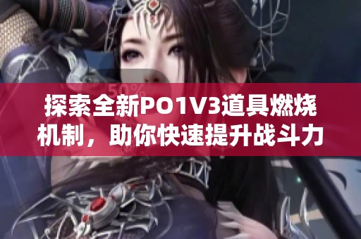探索全新PO1V3道具燃烧机制，助你快速提升战斗力