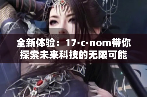 全新体验：17·c·nom带你探索未来科技的无限可能