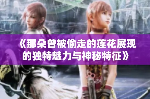 《那朵曾被偷走的莲花展现的独特魅力与神秘特征》