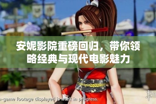 安妮影院重磅回归，带你领略经典与现代电影魅力