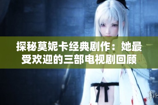 探秘莫妮卡经典剧作：她最受欢迎的三部电视剧回顾