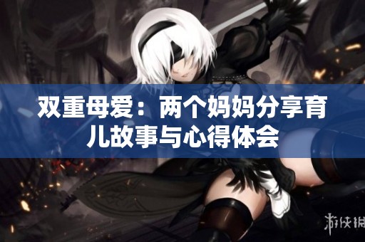 双重母爱：两个妈妈分享育儿故事与心得体会