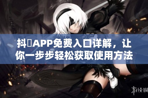 抖抈APP免费入口详解，让你一步步轻松获取使用方法