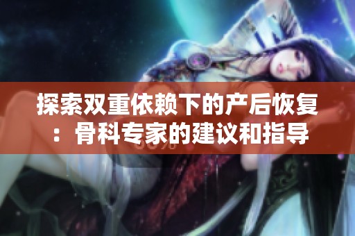 探索双重依赖下的产后恢复：骨科专家的建议和指导