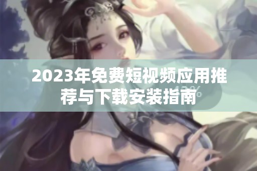 2023年免费短视频应用推荐与下载安装指南