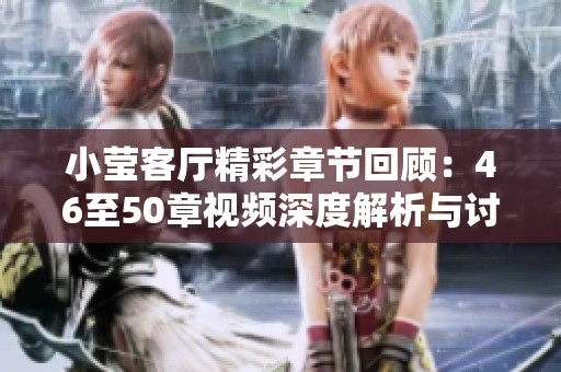 小莹客厅精彩章节回顾：46至50章视频深度解析与讨论