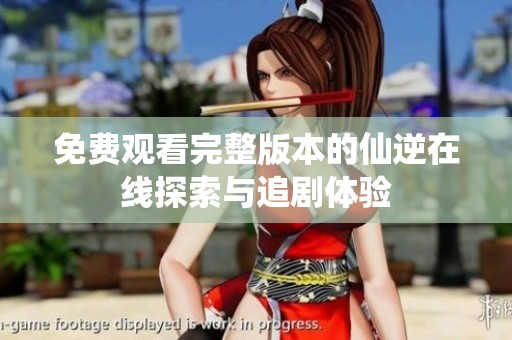 免费观看完整版本的仙逆在线探索与追剧体验
